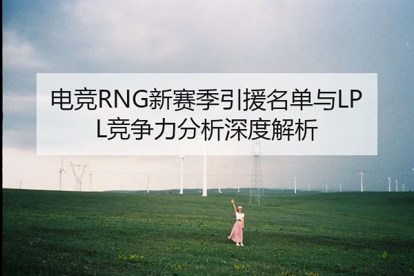 电竞RNG新赛季引援名单与LPL竞争力分析深度解析
