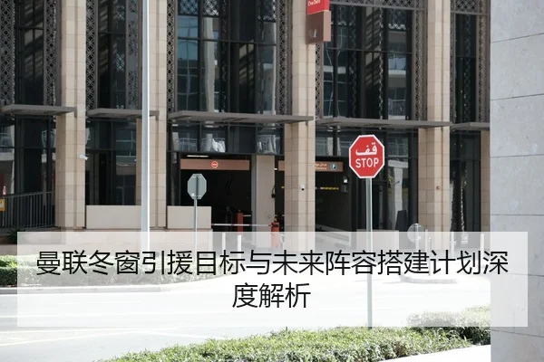 曼联冬窗引援目标与未来阵容搭建计划深度解析